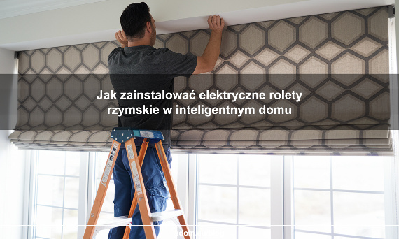 Jak zainstalować elektryczne rolety rzymskie w inteligentnym domu?