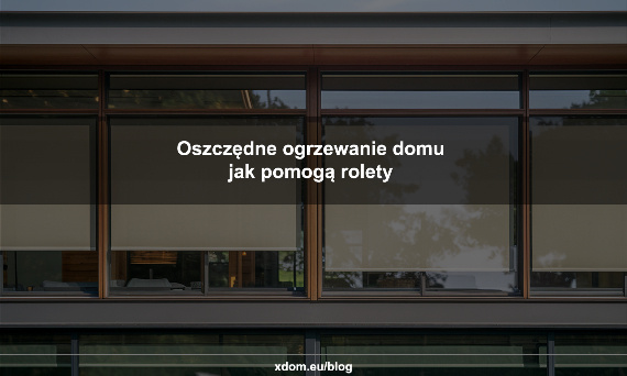 Oszczędne orzewanie domu, jak pomogą rolety.